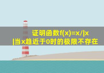 证明函数f(x)=x/|x|当x趋近于0时的极限不存在